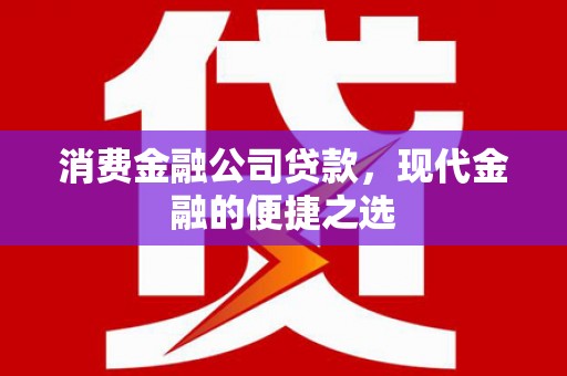 阳曲消费金融公司贷款，现代金融的便捷之选