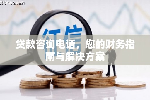 阳曲贷款咨询电话，您的财务指南与解决方案