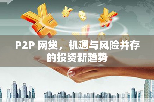 阳曲P2P 网贷，机遇与风险并存的投资新趋势