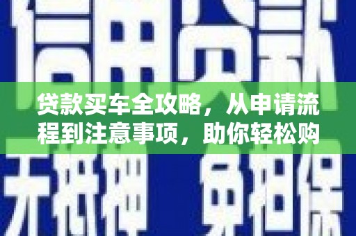 阳曲贷款买车全攻略，从申请流程到注意事项，助你轻松购车