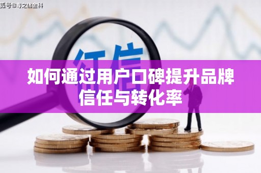 阳曲如何通过用户口碑提升品牌信任与转化率