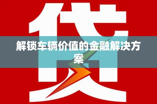 阳曲解锁车辆价值的金融解决方案