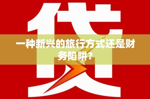 阳曲一种新兴的旅行方式还是财务陷阱？