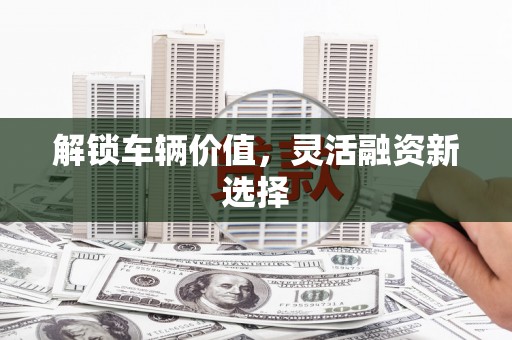 阳曲解锁车辆价值，灵活融资新选择