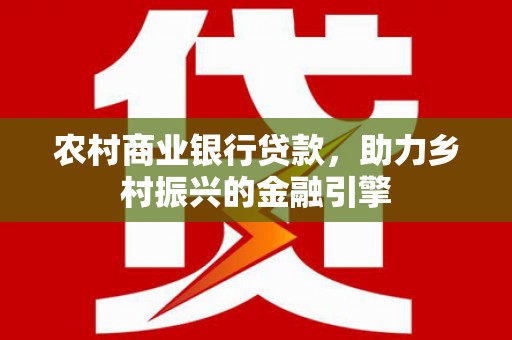 阳曲农村商业银行贷款，助力乡村振兴的金融引擎