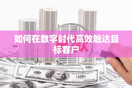 阳曲如何在数字时代高效触达目标客户