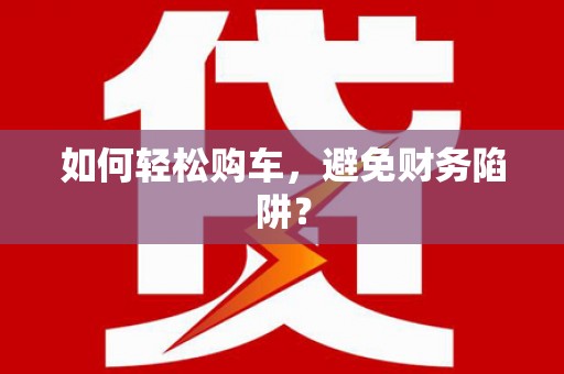 阳曲如何轻松购车，避免财务陷阱？
