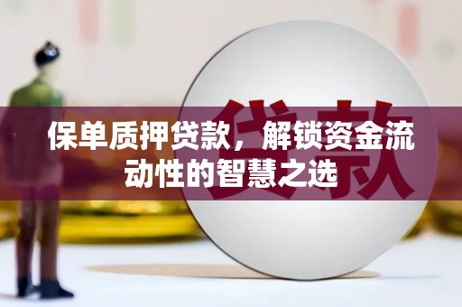 阳曲保单质押贷款，解锁资金流动性的智慧之选