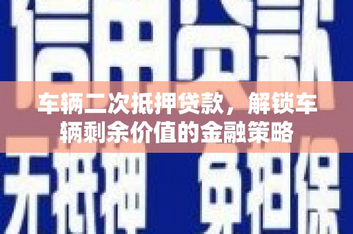 阳曲车辆二次抵押贷款，解锁车辆剩余价值的金融策略