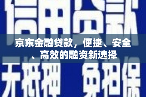 阳曲京东金融贷款，便捷、安全、高效的融资新选择